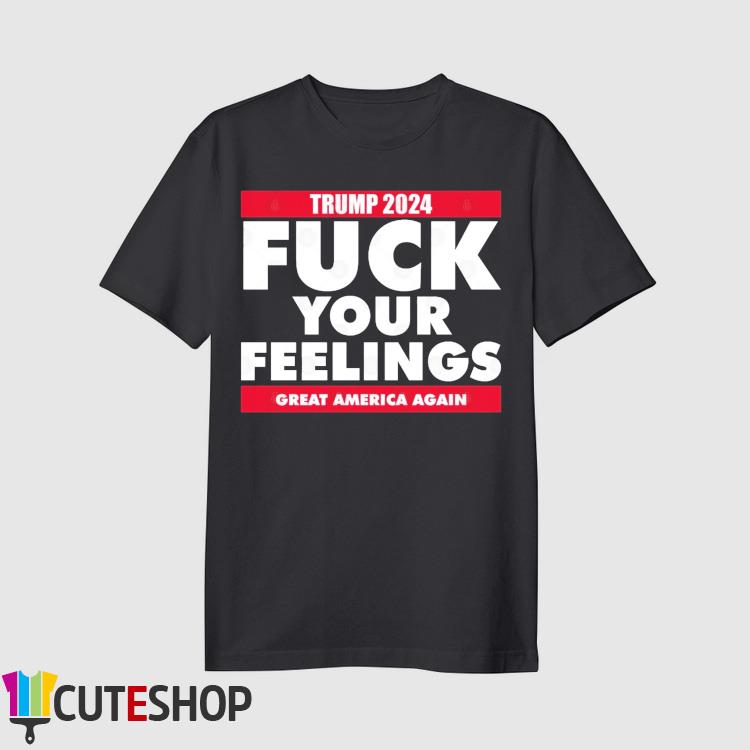 Trump 2024 Fuck Your Feelings Great America Again Shirt