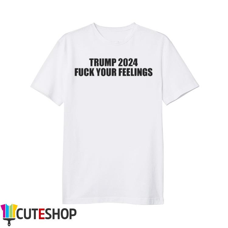 Trump 2024 Fuck Your Feelings T-shirt